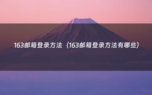 163邮箱登录方法（163邮箱登录方法有哪些）