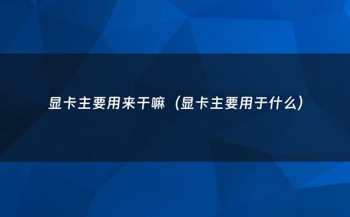 显卡主要用来干嘛(显卡主要用于什么)