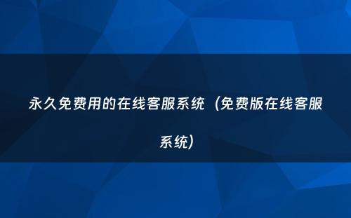 永久免费用的在线客服系统（免费版在线客服系统）