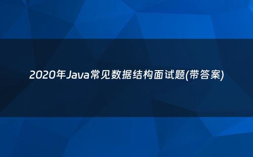 2020年Java常见数据结构面试题(带答案)