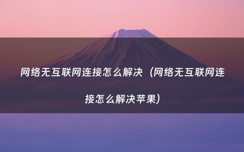 网络无互联网连接怎么解决（网络无互联网连接怎么解决苹果）