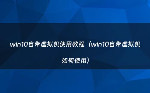 win10自带虚拟机使用教程（win10自带虚拟机如何使用）