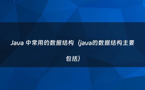 Java 中常用的数据结构（java的数据结构主要包括）