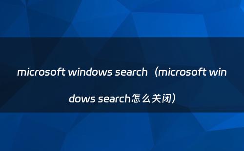 microsoft windows search（microsoft windows search怎么关闭）