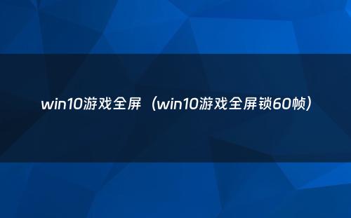 win10游戏全屏（win10游戏全屏锁60帧）