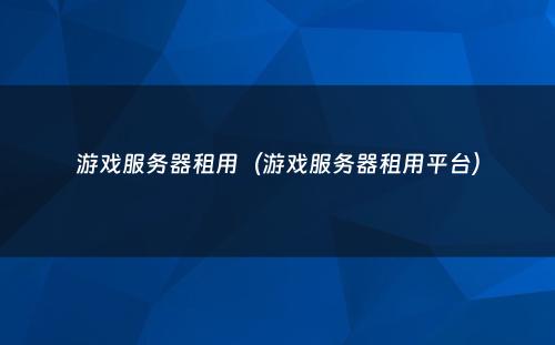 游戏服务器租用(游戏服务器租用平台)
