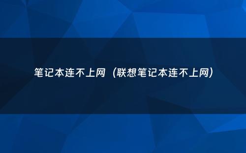 笔记本连不上网（联想笔记本连不上网）