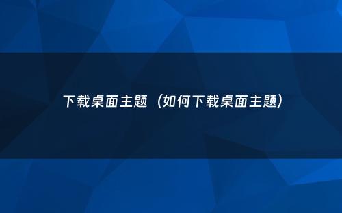 下载桌面主题(如何下载桌面主题)
