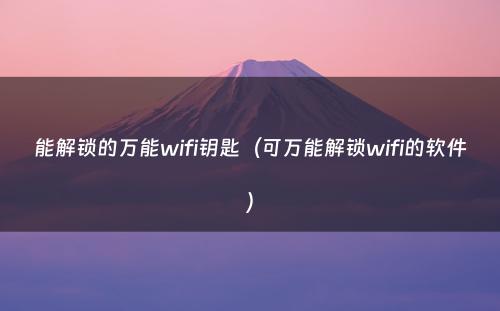 能解锁的万能wifi钥匙（可万能解锁wifi的软件）