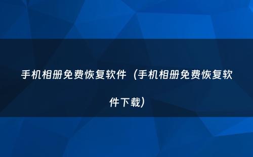 手机相册免费恢复软件(手机相册免费恢复软件下载)