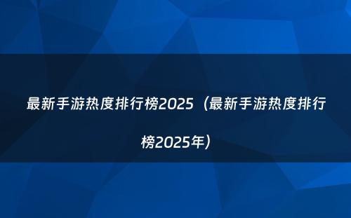 最新手游热度排行榜2025(最新手游热度排行榜2025年)