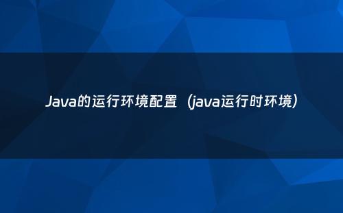 Java的运行环境配置（java运行时环境）