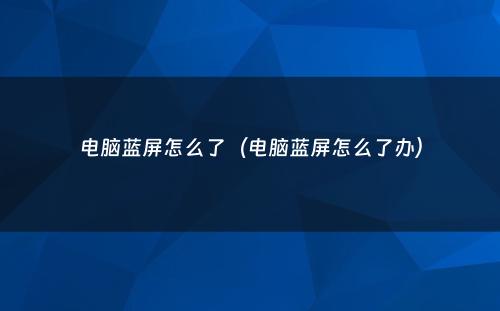 电脑蓝屏怎么了(电脑蓝屏怎么了办)