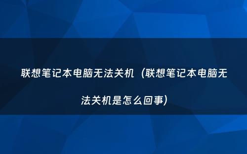 联想笔记本电脑无法关机（联想笔记本电脑无法关机是怎么回事）