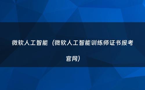 微软人工智能（微软人工智能训练师证书报考官网）