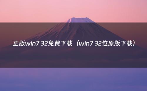 正版win7 32免费下载(win7 32位原版下载)