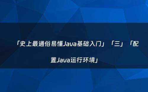 「史上最通俗易懂Java基础入门」「三」「配置Java运行环境」