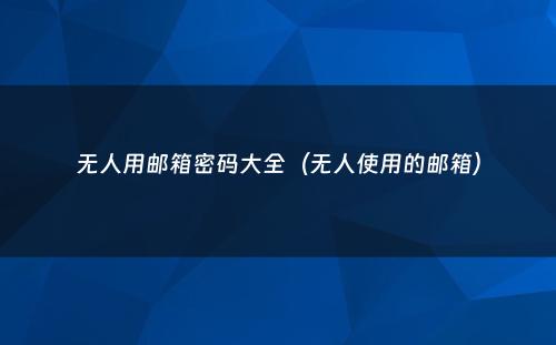 无人用邮箱密码大全(无人使用的邮箱)