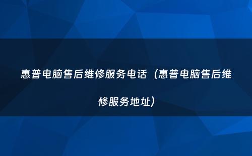 惠普电脑售后维修服务电话（惠普电脑售后维修服务地址）