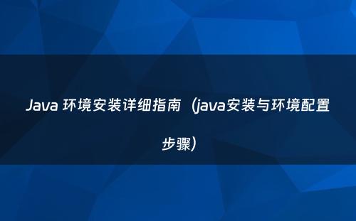 Java 环境安装详细指南（java安装与环境配置步骤）