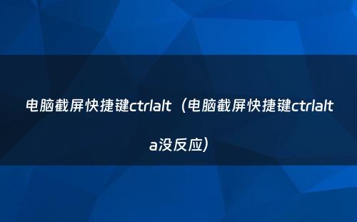 电脑截屏快捷键ctrlalt（电脑截屏快捷键ctrlalta没反应）