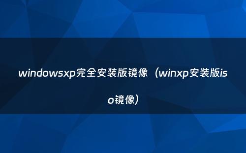 windowsxp完全安装版镜像（winxp安装版iso镜像）
