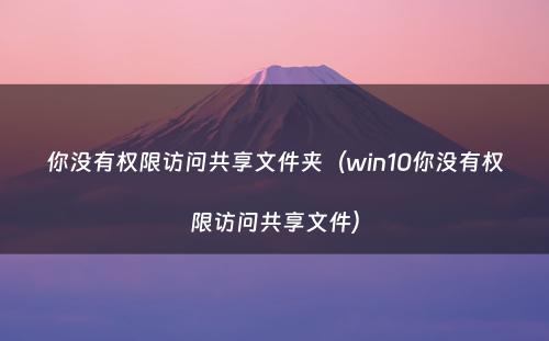 你没有权限访问共享文件夹(win10你没有权限访问共享文件)