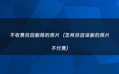 不收费找回删除的照片（怎样找回误删的照片不付费）