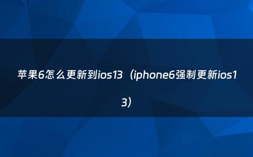 苹果6怎么更新到ios13（iphone6强制更新ios13）