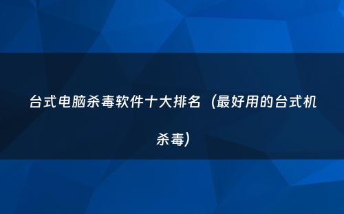 台式电脑杀毒软件十大排名（最好用的台式机杀毒）
