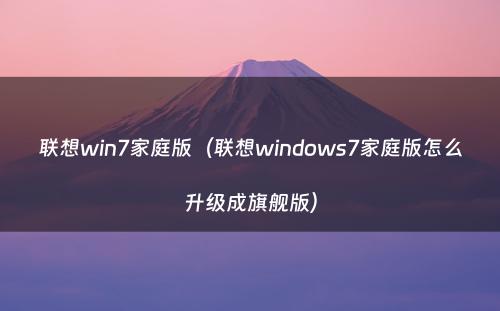 联想win7家庭版（联想windows7家庭版怎么升级成旗舰版）