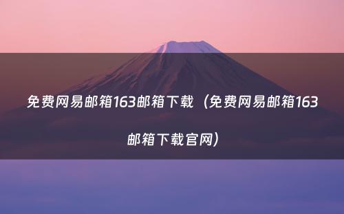 免费网易邮箱163邮箱下载（免费网易邮箱163邮箱下载官网）
