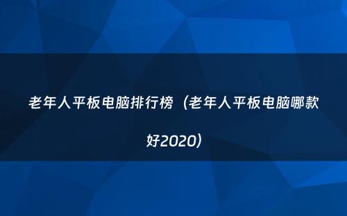 老年人平板电脑排行榜（老年人平板电脑哪款好2020）