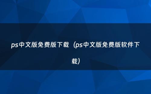 ps中文版免费版下载（ps中文版免费版软件下载）