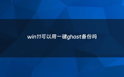 win11可以用一键ghost备份吗