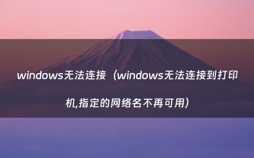 windows无法连接(windows无法连接到打印机,指定的网络名不再可用)