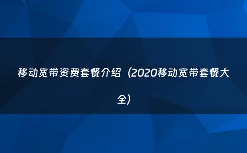 移动宽带资费套餐介绍（2020移动宽带套餐大全）