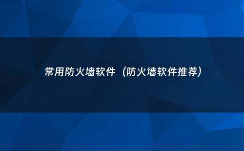常用防火墙软件（防火墙软件推荐）