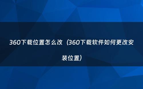 360下载位置怎么改（360下载软件如何更改安装位置）