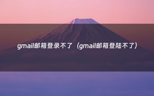 gmail邮箱登录不了（gmail邮箱登陆不了）