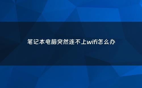 笔记本电脑突然连不上wifi怎么办