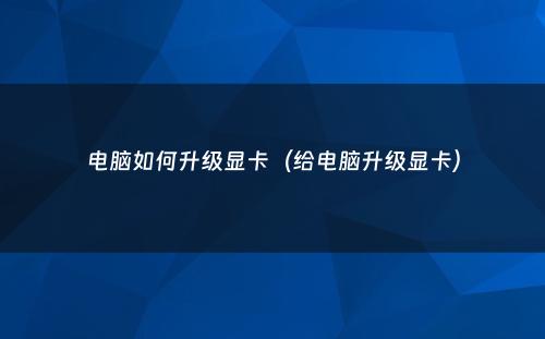 电脑如何升级显卡（给电脑升级显卡）