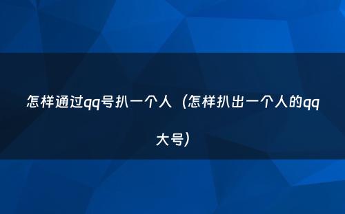 怎样通过qq号扒一个人（怎样扒出一个人的qq大号）