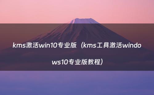 kms激活win10专业版（kms工具激活windows10专业版教程）