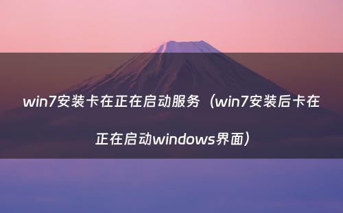 win7安装卡在正在启动服务（win7安装后卡在正在启动windows界面）