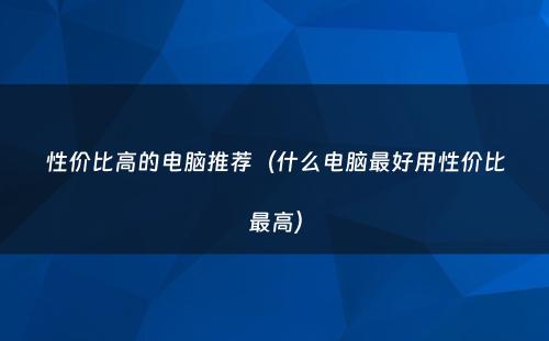 性价比高的电脑推荐（什么电脑最好用性价比最高）