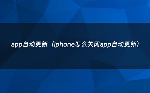app自动更新（iphone怎么关闭app自动更新）
