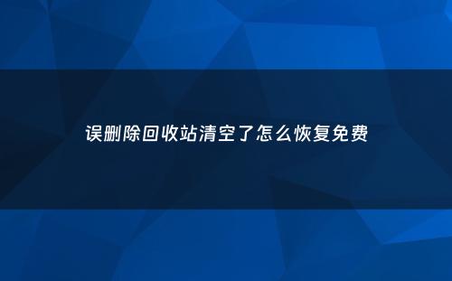 误删除回收站清空了怎么恢复免费