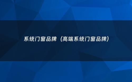 系统门窗品牌（高端系统门窗品牌）