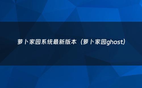 萝卜家园系统最新版本（萝卜家园ghost）